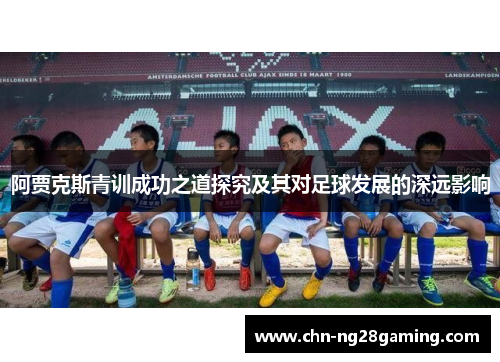 阿贾克斯青训成功之道探究及其对足球发展的深远影响 阿贾克斯青训成功之道探究及其对足球发展的深远影响