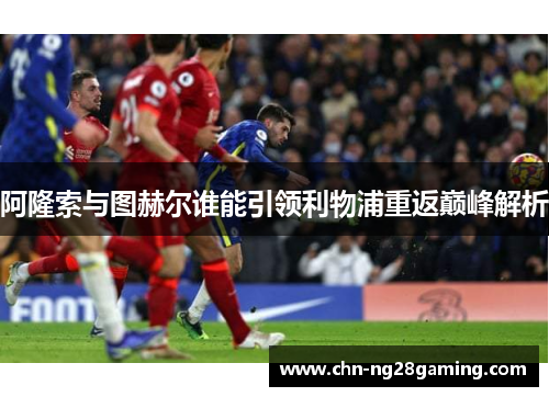 阿隆索与图赫尔谁能引领利物浦重返巅峰解析