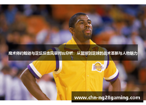 魔术师约翰逊与足坛反击风暴对比分析:从篮球到足球的战术革新与人物魅力 魔术师约翰逊与足坛反击风暴对比分析:从篮球到足球的战术革新与人物魅力