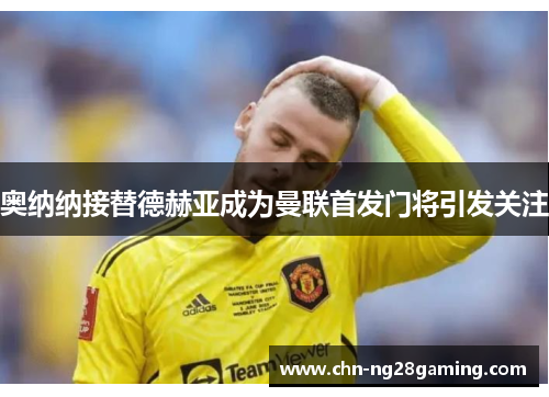 奥纳纳接替德赫亚成为曼联首发门将引发关注 奥纳纳接替德赫亚成为曼联首发门将引发关注