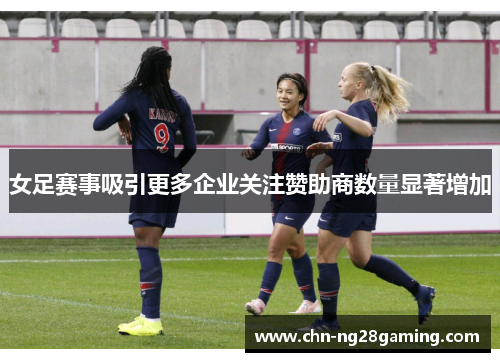 女足赛事吸引更多企业关注赞助商数量显著增加 女足赛事吸引更多企业关注赞助商数量显著增加